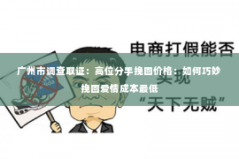 广州市调查取证：高位分手挽回价格：如何巧妙挽回爱情成本最低