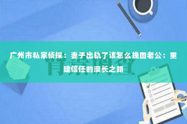 广州市私家侦探：妻子出轨了该怎么挽回老公：重建信任的漫长之路
