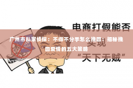 广州市私家侦探：不得不分手怎么挽回：揭秘挽回爱情的五大策略