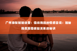广州缘探婚姻调查：值得挽回的情感咨询：揭秘挽救濒临破裂关系的秘诀