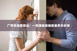 广州市调查取证：一般挽回婚姻需要多长时间