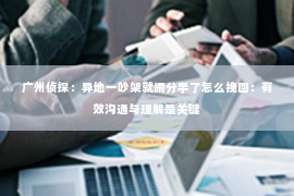 广州侦探：异地一吵架就闹分手了怎么挽回：有效沟通与理解是关键
