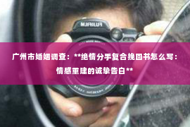 广州市婚姻调查：**绝情分手复合挽回书怎么写：情感重建的诚挚告白**