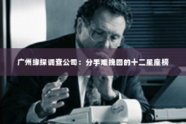 广州缘探调查公司：分手难挽回的十二星座榜