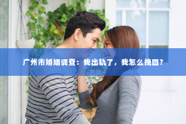 广州市婚姻调查：我出轨了，我怎么挽回？