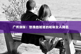 广州缘探：想挽回婚姻的昵称女人网名