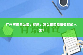 广州市调查公司：标题：怎么挽回爱情破裂的人呢？