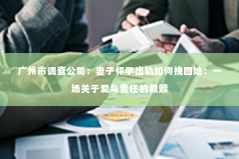 广州市调查公司：妻子怀孕出轨如何挽回她：一场关于爱与责任的救赎