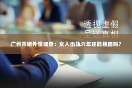 广州市婚外情调查：女人出轨六年还能挽回吗？