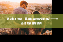 广州缘探：标题：挽回过去的爱情的图片——重拾旧爱的温馨瞬间