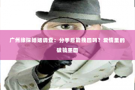 广州缘探婚姻调查：分手后能挽回吗？爱情里的破镜重圆