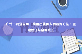 广州市调查公司：挽回出轨男人的最好方法：重建信任与自我成长