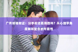 广州婚姻取证：分手后还能挽回吗？从心理学角度解析复合的可能性