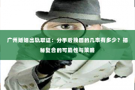 广州婚姻出轨取证：分手后挽回的几率有多少？揭秘复合的可能性与策略