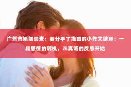 广州市婚姻调查：要分手了挽回的小作文结尾：一段感情的转机，从真诚的反思开始
