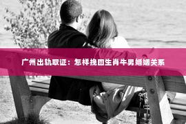 广州出轨取证：怎样挽回生肖牛男婚姻关系