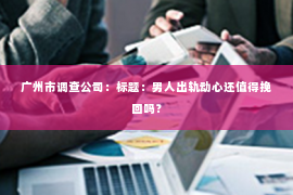 广州市调查公司：标题：男人出轨动心还值得挽回吗？