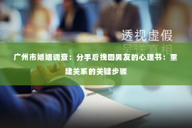 广州市婚姻调查：分手后挽回男友的心理书：重建关系的关键步骤
