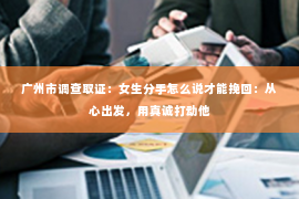 广州市调查取证：女生分手怎么说才能挽回：从心出发，用真诚打动他