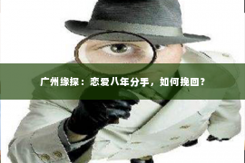 广州缘探：恋爱八年分手，如何挽回？