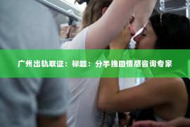 广州出轨取证：标题：分手挽回情感咨询专家