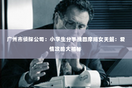 广州市侦探公司：小学生分手挽回摩羯女天蝎：爱情攻略大揭秘