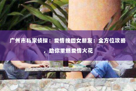 广州市私家侦探：爱情挽回女朋友：全方位攻略，助你重燃爱情火花