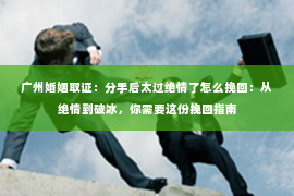 广州婚姻取证：分手后太过绝情了怎么挽回：从绝情到破冰，你需要这份挽回指南