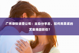 广州缘探调查公司：主动分手后，如何用真诚的文案挽回前任？