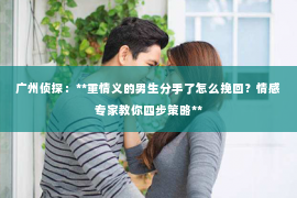 广州侦探：**重情义的男生分手了怎么挽回？情感专家教你四步策略**