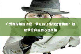 广州缘探婚姻调查：梦见前任出轨复合挽回：揭秘梦境背后的心理真相