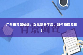 广州市私家侦探：女生提分手后，如何挽回爱情？