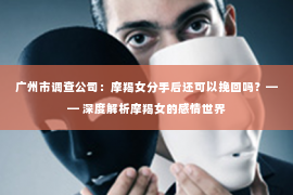 广州市调查公司：摩羯女分手后还可以挽回吗？—— 深度解析摩羯女的感情世界