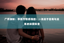 广州缘探：李雨竹情感挽回：一场关于自我与关系的深度探索