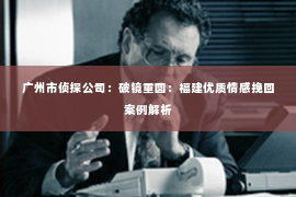 广州市侦探公司：破镜重圆：福建优质情感挽回案例解析
