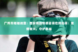 广州市婚姻调查：西安挽回情感咨询在线咨询：重燃爱火，守护幸福
