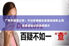 广州市调查公司：不分手挽回女朋友的话怎么说：用真诚和行动重燃爱火