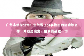 广州市侦探公司：生气说了分手挽回的话会怎么样：冲动是魔鬼，但爱能战胜一切