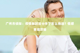 广州市侦探：疫情解封后分手了怎么挽回？情感重建攻略