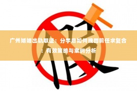 广州婚姻出轨取证：分手后如何挽回前任求复合：有效策略与案例分析