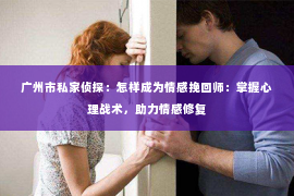 广州市私家侦探：怎样成为情感挽回师：掌握心理战术，助力情感修复