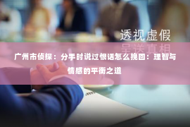 广州市侦探：分手时说过恨话怎么挽回：理智与情感的平衡之道