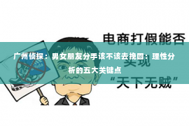 广州侦探：男女朋友分手该不该去挽回：理性分析的五大关键点