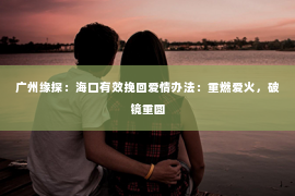广州缘探：海口有效挽回爱情办法：重燃爱火，破镜重圆