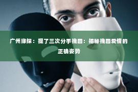 广州缘探：提了三次分手挽回：揭秘挽回爱情的正确姿势