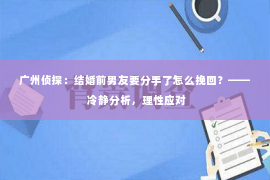 广州侦探：结婚前男友要分手了怎么挽回？—— 冷静分析，理性应对