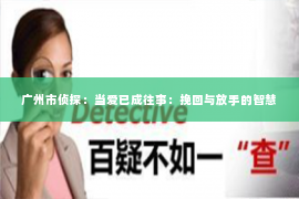 广州市侦探：当爱已成往事：挽回与放手的智慧