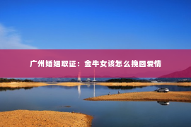 广州婚姻取证：金牛女该怎么挽回爱情