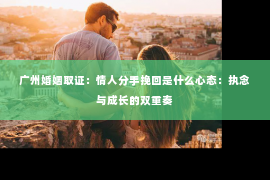 广州婚姻取证：情人分手挽回是什么心态：执念与成长的双重奏