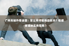 广州市婚外情调查：怎么样才能挽回前夫？情感重建的实用指南